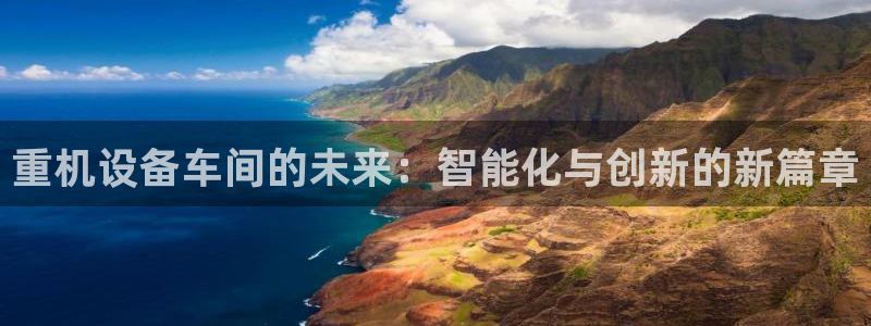 顺盈娱乐下载安装手机版：重机设备车间的未来：智能化与创新的新
