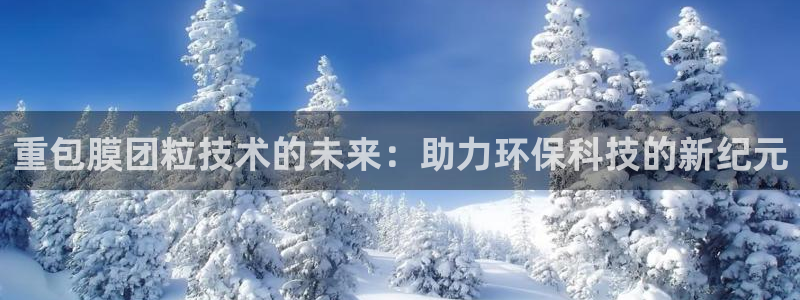 顺盈彩票娱乐：重包膜团粒技术的未来：助力环保科技的新纪元