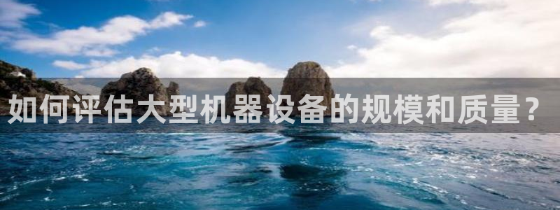 顺盈娱乐402201：如何评估大型机器设备的规模和质量？