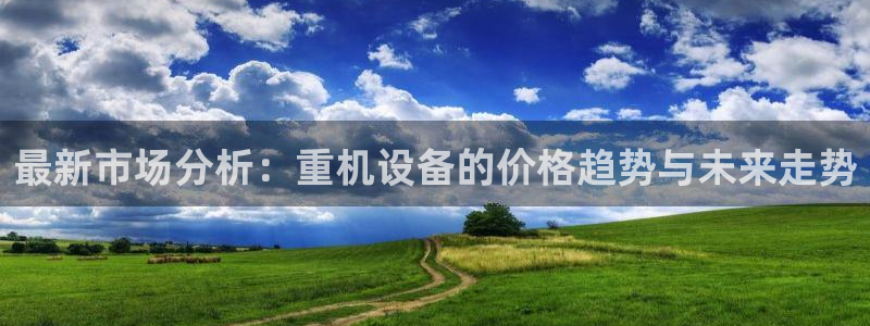 顺盈娱乐主管吉判官333OO：最新市场分析：重机设备的价格趋