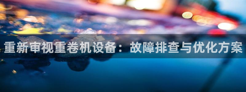 顺盈娱乐棋牌官网：重新审视重卷机设备：故障排查与优化方案