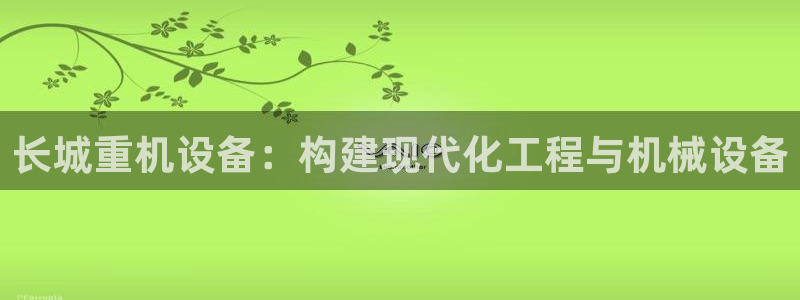 顺盈娱乐招商片判官333OO：长城重机设备：构建现代化工程与
