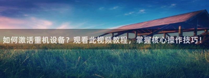 顺盈娱乐网址：如何激活重机设备？观看此视频教程，掌握核心操作