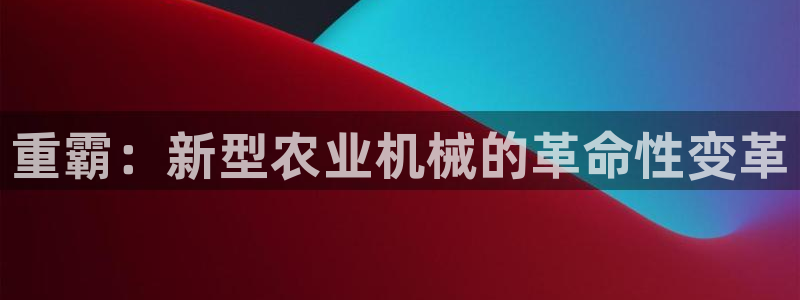 顺盈娱乐下载安装官方网：重霸：新型农业机械的革命性变革
