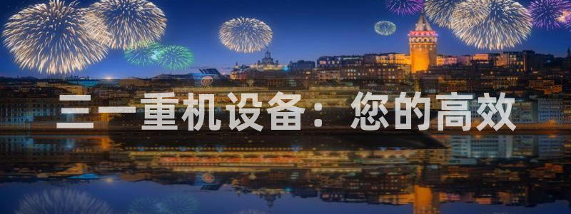 顺盈娱乐注册平台是什么：三一重机设备：您的高效