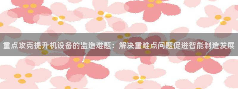 盈顺休闲娱乐室怎么样：重点攻克提升机设备的监造难题：解决重难