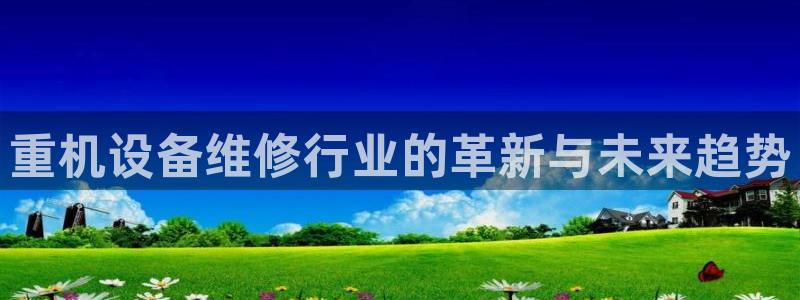顺盈娱乐主管是谁：重机设备维修行业的革新与未来趋势