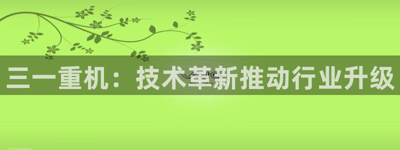 娱乐顺盈国际：三一重机：技术革新推动行业升级
