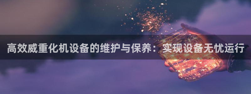 顺盈娱乐 炤企鹅779O3：高效威重化机设备的维护与保养：实