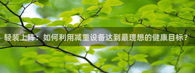 顺盈娱乐主管是谁：轻装上阵：如何利用减重设备达到最理想的健康