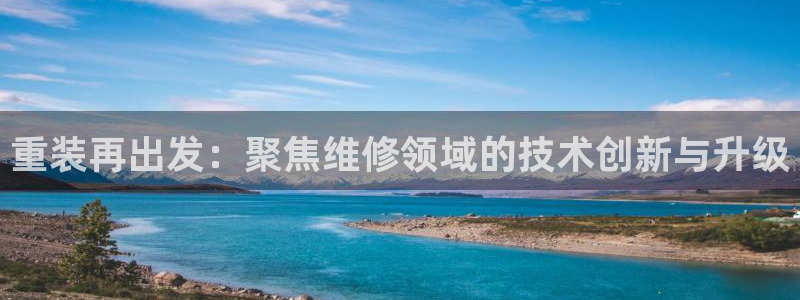 顺盈娱乐登录地址在哪里：重装再出发：聚焦维修领域的技术创新与