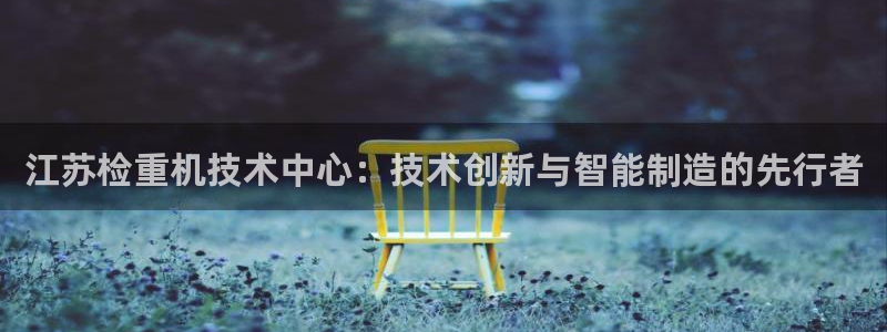 顺盈娱乐广场：江苏检重机技术中心：技术创新与智能制造的先行者