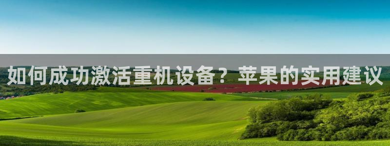 顺盈娱乐注册登录地址：如何成功激活重机设备？苹果的实用建议