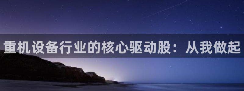 顺盈娱乐棋牌怎么样啊：重机设备行业的核心驱动股：从我做起