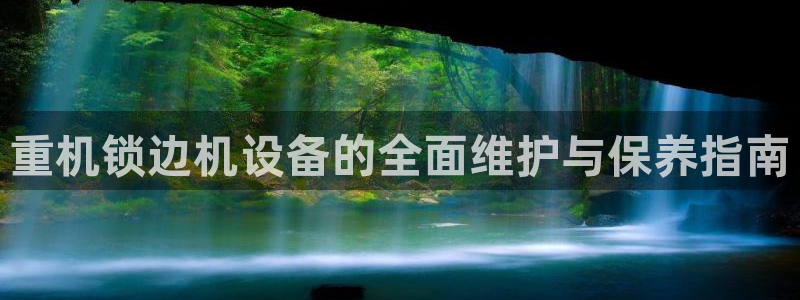 顺盈娱乐在线注册不了：重机锁边机设备的全面维护与保养指南