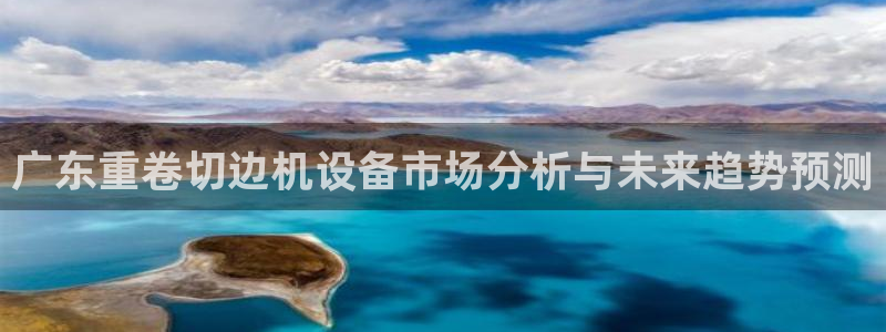 顺盈娱乐彩票官网下载：广东重卷切边机设备市场分析与未来趋势预