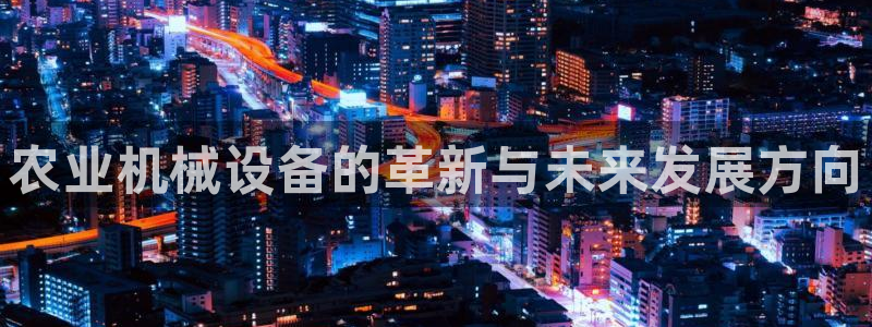 顺盈娱乐主管杂判官333OO：农业机械设备的革新与未来发展方