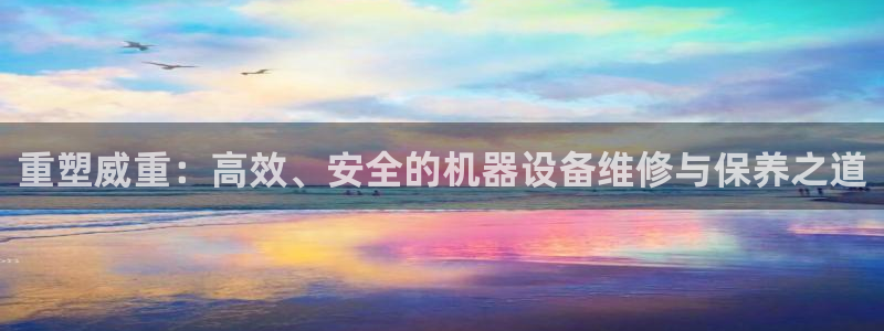 顺盈娱乐平台官网电话：重塑威重：高效、安全的机器设备维修与保
