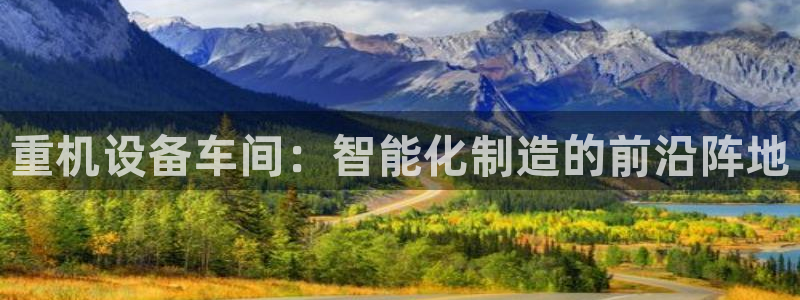 顺盈2娱乐登录：重机设备车间：智能化制造的前沿阵地