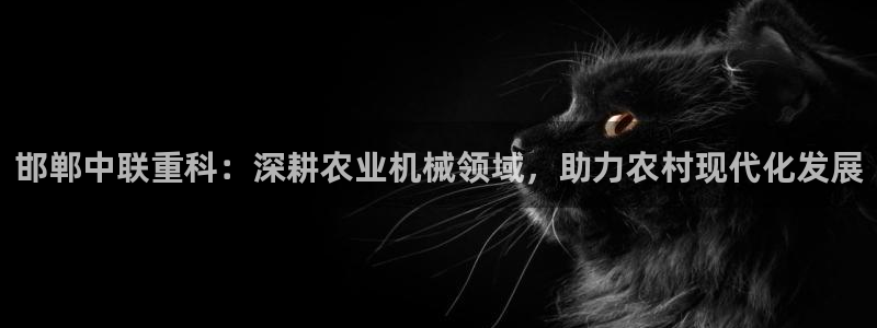 顺盈娱乐代理怎么样了：邯郸中联重科：深耕农业机械领域，助力农