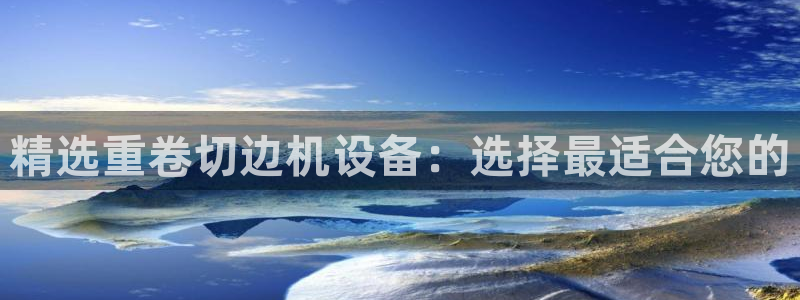 顺盈娱乐登录网址：精选重卷切边机设备：选择最适合您的