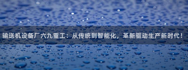 顺盈2娱乐注册平台：输送机设备厂六九重工：从传统到智能化，革